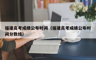 福建高考成绩公布时间（福建高考成绩公布时间分数线）