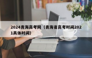 2024青海高考网（青海省高考时间2021具体时间）