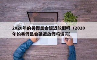 2020年的暑假是会延迟放假吗（2020年的暑假是会延迟放假吗请问）