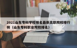 2021山东专科学校排名最新高职院校排行榜（山东专科职业院校排名）