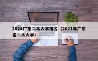 2024广东二本大学排名（2021年广东省二本大学）