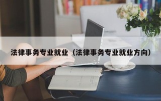 法律事务专业就业（法律事务专业就业方向）