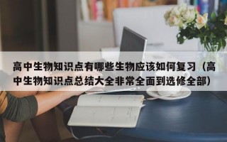 高中生物知识点有哪些生物应该如何复习（高中生物知识点总结大全非常全面到选修全部）