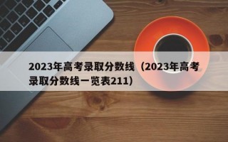 2023年高考录取分数线（2023年高考录取分数线一览表211）