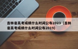 吉林省高考成绩什么时间公布2023（吉林省高考成绩什么时间公布2019）