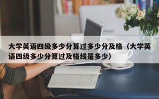 大学英语四级多少分算过多少分及格（大学英语四级多少分算过及格线是多少）