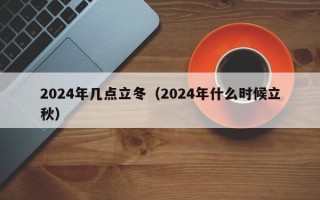 2024年几点立冬（2024年什么时候立秋）