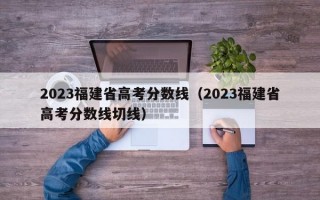 2023福建省高考分数线（2023福建省高考分数线切线）