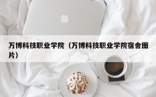 万博科技职业学院（万博科技职业学院宿舍图片）