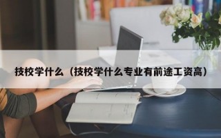 技校学什么（技校学什么专业有前途工资高）