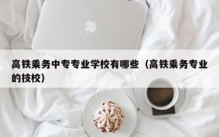 高铁乘务中专专业学校有哪些（高铁乘务专业的技校）