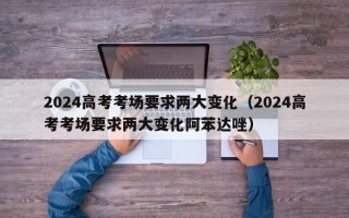 2024高考考场要求两大变化（2024高考考场要求两大变化阿苯达唑）