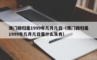 澳门回归是1999年几月几日（澳门回归是1999年几月几日是什么生肖）