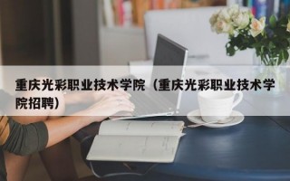 重庆光彩职业技术学院（重庆光彩职业技术学院招聘）