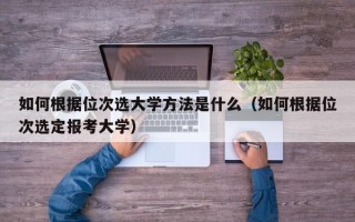 如何根据位次选大学方法是什么（如何根据位次选定报考大学）