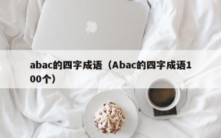 abac的四字成语（Abac的四字成语100个）