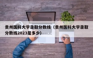 贵州医科大学录取分数线（贵州医科大学录取分数线2023是多少）