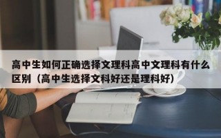 高中生如何正确选择文理科高中文理科有什么区别（高中生选择文科好还是理科好）