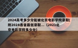 2024高考多少分能被北京电影学院录取(附2024各省最低录取...（2021北京电影学院多少分）