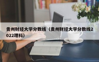 贵州财经大学分数线（贵州财经大学分数线2022理科）