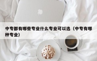 中专都有哪些专业什么专业可以选（中专有哪种专业）