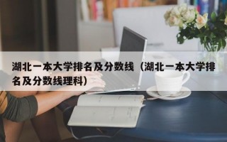 湖北一本大学排名及分数线（湖北一本大学排名及分数线理科）