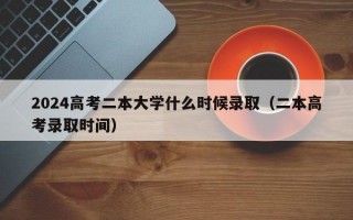 2024高考二本大学什么时候录取（二本高考录取时间）