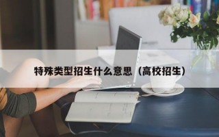 特殊类型招生什么意思（高校招生）