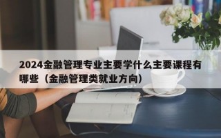 2024金融管理专业主要学什么主要课程有哪些（金融管理类就业方向）