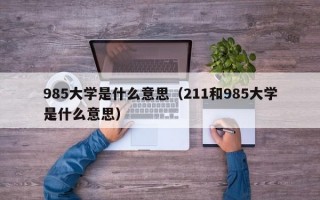 985大学是什么意思（211和985大学是什么意思）