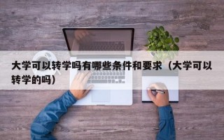 大学可以转学吗有哪些条件和要求（大学可以转学的吗）