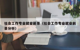 社会工作专业就业前景（社会工作专业就业前景分析）