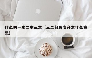 什么叫一本二本三本（三二分段专升本什么意思）