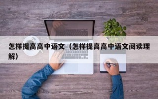 怎样提高高中语文（怎样提高高中语文阅读理解）