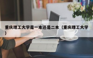 重庆理工大学是一本还是二本（重庆理工大学）