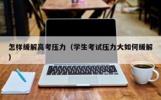 怎样缓解高考压力（学生考试压力大如何缓解）