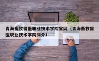 青海畜牧兽医职业技术学院官网（青海畜牧兽医职业技术学院简介）