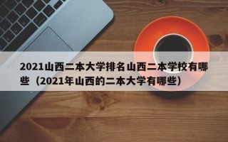 2021山西二本大学排名山西二本学校有哪些（2021年山西的二本大学有哪些）