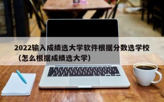 2022输入成绩选大学软件根据分数选学校（怎么根据成绩选大学）