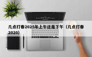 几点打春2025年上午还是下午（几点打春2020）