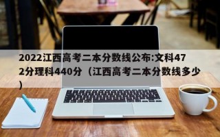 2022江西高考二本分数线公布:文科472分理科440分（江西高考二本分数线多少）