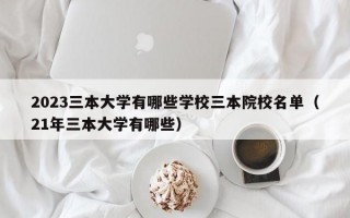 2023三本大学有哪些学校三本院校名单（21年三本大学有哪些）