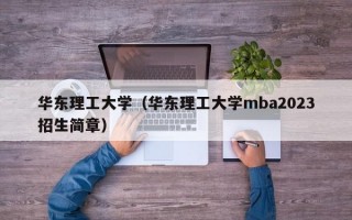 华东理工大学（华东理工大学mba2023招生简章）