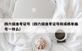 四六级准考证号（四六级准考证号和成绩单编号一样么）