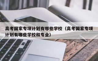 高考国家专项计划有哪些学校（高考国家专项计划有哪些学校和专业）