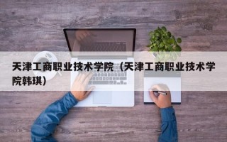 天津工商职业技术学院（天津工商职业技术学院韩琪）