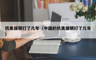 抗美援朝打了几年（中国的抗美援朝打了几年）