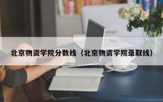 北京物资学院分数线（北京物资学院录取线）