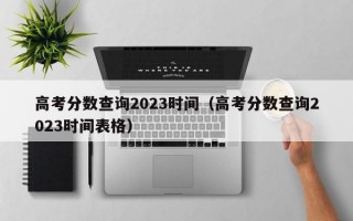 高考分数查询2023时间（高考分数查询2023时间表格）