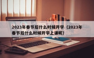 2023年春节后什么时候开学（2023年春节后什么时候开学上课呢）